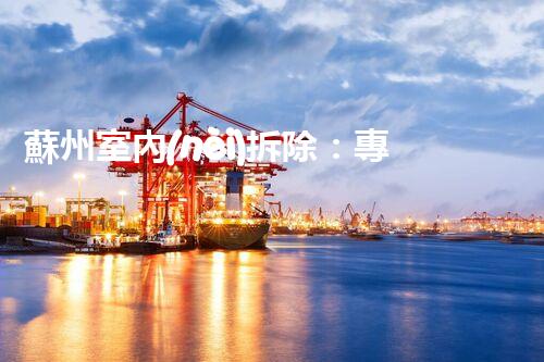 蘇州室內(nèi)拆除：專業(yè)高效，安全環(huán)保一站式服務(wù)